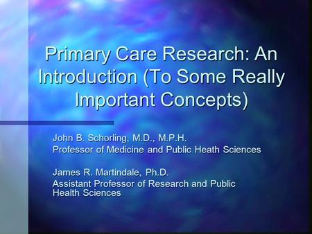 Primary Care Research: An Introduction (To Some Really Important Concepts) John B. Schorling, M.D., M.P.H. Professor of Medicine and Public Heath Sciences.