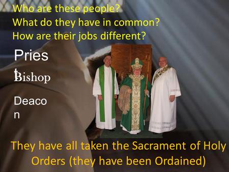 They have all taken the Sacrament of Holy Orders (they have been Ordained) Pries t Deaco n Bishop Who are these people? What do they have in common? How.