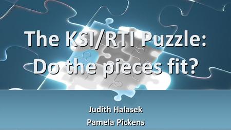The KSI/RTI Puzzle: Do the pieces fit? Judith Halasek Pamela Pickens Judith Halasek Pamela Pickens.