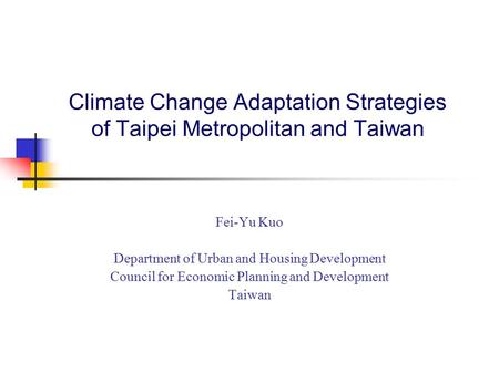 Climate Change Adaptation Strategies of Taipei Metropolitan and Taiwan Fei-Yu Kuo Department of Urban and Housing Development Council for Economic Planning.