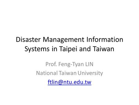 Disaster Management Information Systems in Taipei and Taiwan Prof. Feng-Tyan LIN National Taiwan University