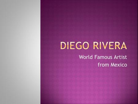 World Famous Artist from Mexico  Diego was born in 1886 in Guanajuato, Mexico to a wealthy family.  From the age of ten, Rivera studied art at the.