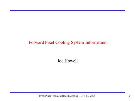 CMS Pixel Technical Board Meeting – Dec. 16, 2005 1 Forward Pixel Cooling System Information Joe Howell.
