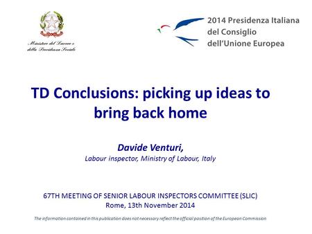 TD Conclusions: picking up ideas to bring back home Davide Venturi, Labour inspector, Ministry of Labour, Italy 67TH MEETING OF SENIOR LABOUR INSPECTORS.
