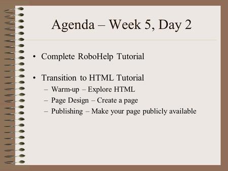 Agenda – Week 5, Day 2 Complete RoboHelp Tutorial Transition to HTML Tutorial –Warm-up – Explore HTML –Page Design – Create a page –Publishing – Make your.
