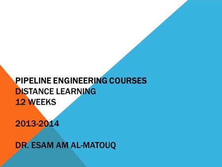 PIPELINE ENGINEERING COURSES DISTANCE LEARNING 12 WEEKS 2013-2014 DR. ESAM AM AL-MATOUQ.