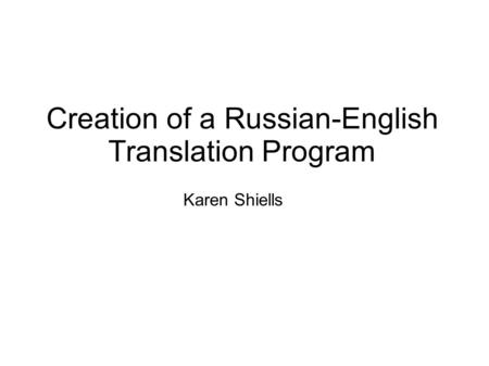 Creation of a Russian-English Translation Program Karen Shiells.