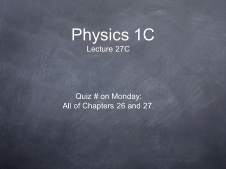 Physics 1C Lecture 27C Quiz # on Monday: All of Chapters 26 and 27.