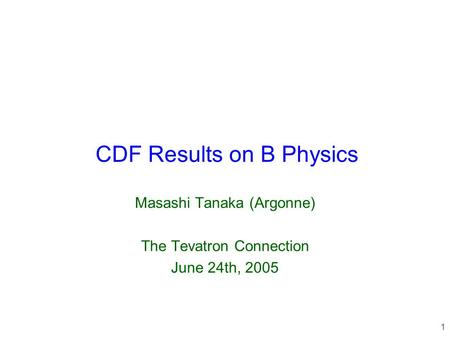 1 CDF Results on B Physics Masashi Tanaka (Argonne) The Tevatron Connection June 24th, 2005.