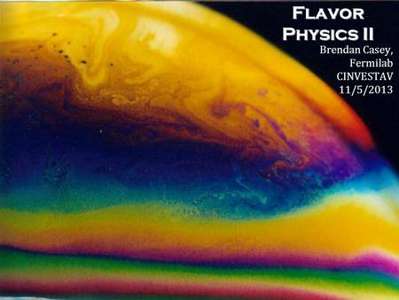 Flavor Physics II Brendan Casey, Fermilab CINVESTAV 11/5/2013.