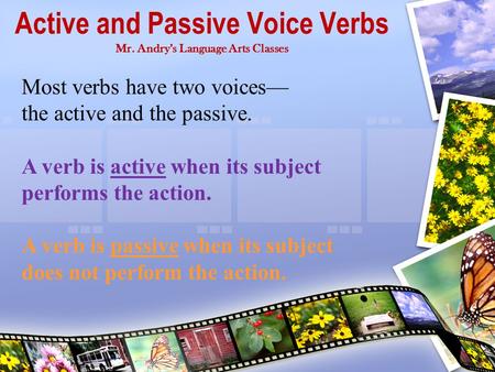 Active and Passive Voice Verbs Mr. Andry’s Language Arts Classes Most verbs have two voices— the active and the passive. A verb is active when its subject.