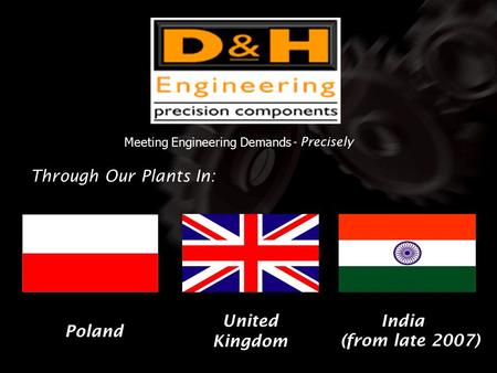 Meeting Engineering Demands - Precisely Through Our Plants In: United Kingdom Poland India (from late 2007)
