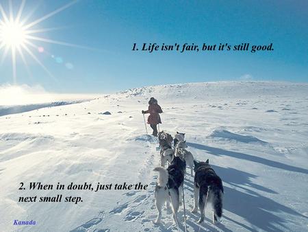 Kanada 1. Life isn't fair, but it's still good. 2. When in doubt, just take the next small step.