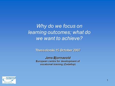 1 Thessaloniki 15 October 2007 Jens Bjornavold European centre for development of vocational training (Cedefop) Why do we focus on learning outcomes; what.