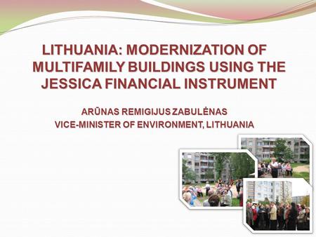 LITHUANIA: MODERNIZATION OF MULTIFAMILY BUILDINGS USING THE JESSICA FINANCIAL INSTRUMENT ARŪNAS REMIGIJUS ZABULĖNAS VICE-MINISTER OF ENVIRONMENT, LITHUANIA.