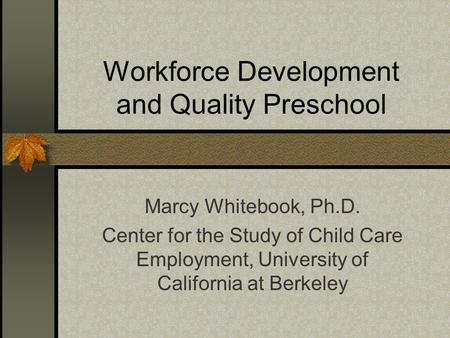 Workforce Development and Quality Preschool Marcy Whitebook, Ph.D. Center for the Study of Child Care Employment, University of California at Berkeley.