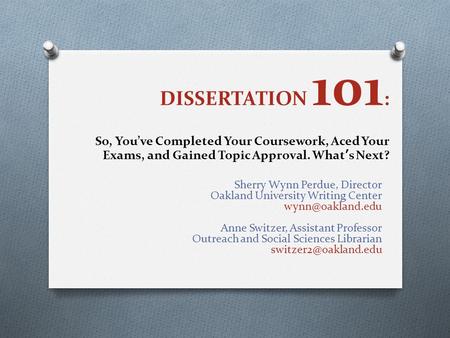 DISSERTATION 101 : So, You’ve Completed Your Coursework, Aced Your Exams, and Gained Topic Approval. What’s Next? Sherry Wynn Perdue, Director Oakland.