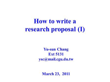 How to write a research proposal (I) Yu-sun Chang Ext 5131 March 23, 2011.