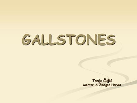 GALLSTONES Tanja Čujić Mentor: A. Žmegač Horvat. Anatomy of gallbladder and extrahepatic biliary tree Bile Helps the body digest fats Made in the liver.