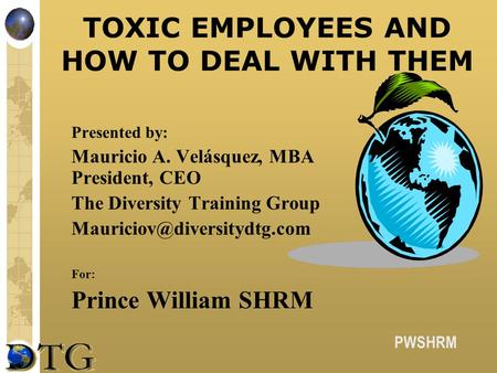 PWSHRM TOXIC EMPLOYEES AND HOW TO DEAL WITH THEM Presented by: Mauricio A. Velásquez, MBA President, CEO The Diversity Training Group