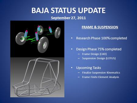 BAJA STATUS UPDATE September 27, 2011 FRAME & SUSPENSION Research Phase 100% completed Design Phase 75% completed – Frame Design (CAD) – Suspension Design.