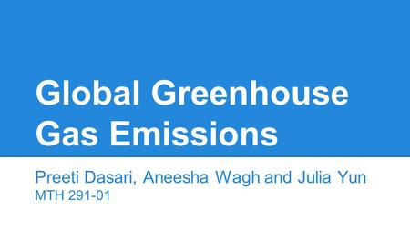 Global Greenhouse Gas Emissions Preeti Dasari, Aneesha Wagh and Julia Yun MTH 291-01.