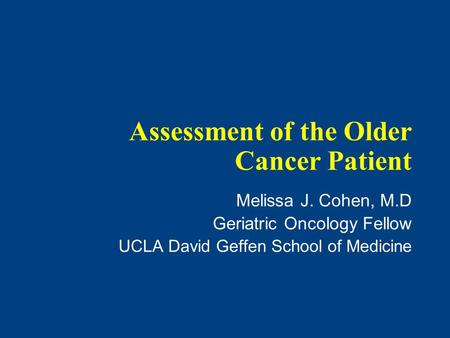 Assessment of the Older Cancer Patient Melissa J. Cohen, M.D Geriatric Oncology Fellow UCLA David Geffen School of Medicine.