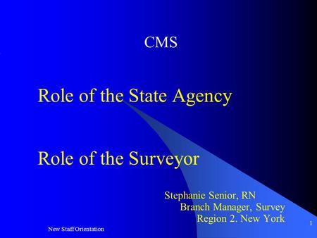 New Staff Orientation 1 CMS Role of the State Agency Role of the Surveyor Stephanie Senior, RN Branch Manager, Survey Region 2. New York.