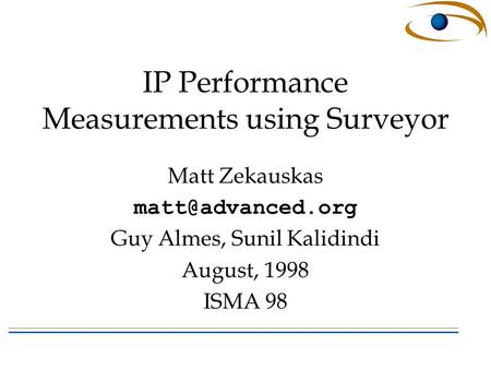 IP Performance Measurements using Surveyor Matt Zekauskas Guy Almes, Sunil Kalidindi August, 1998 ISMA 98.