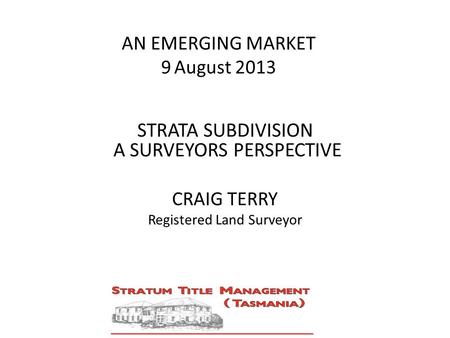 AN EMERGING MARKET 9 August 2013 STRATA SUBDIVISION A SURVEYORS PERSPECTIVE CRAIG TERRY Registered Land Surveyor STRATA SUBDIVISION A SURVEYORS PERSPECTIVE.