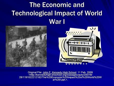 The Economic and Technological Impact of World War I Original File: John F. Kennedy High School. 11 Feb. 2009.