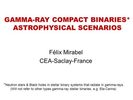 GAMMA-RAY COMPACT BINARIES* ASTROPHYSICAL SCENARIOS Félix Mirabel CEA-Saclay-France * Neutron stars & Black holes in stellar binary systems that radiate.