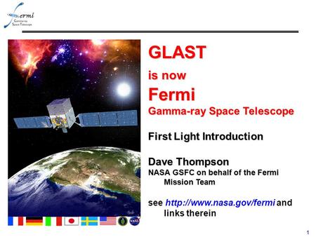 1 GLAST is now Fermi Gamma-ray Space Telescope First Light Introduction Dave Thompson NASA GSFC on behalf of the Fermi Mission Team see