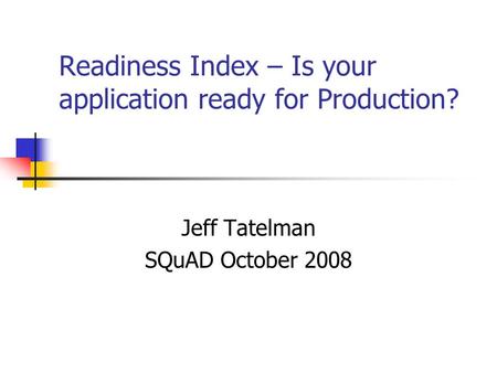 Readiness Index – Is your application ready for Production? Jeff Tatelman SQuAD October 2008.