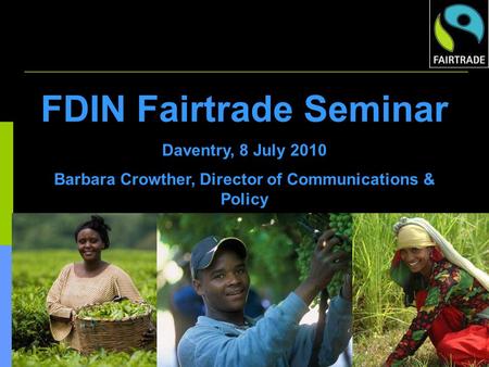 FDIN Fairtrade Seminar Daventry, 8 July 2010 Barbara Crowther, Director of Communications & Policy.