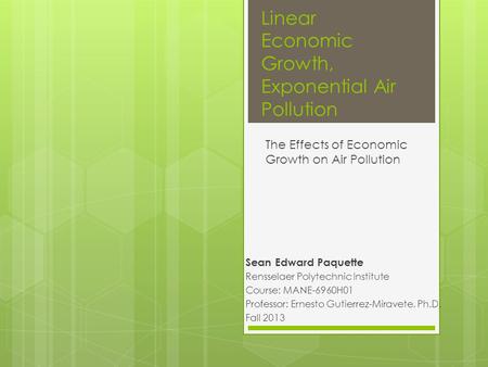 Linear Economic Growth, Exponential Air Pollution Sean Edward Paquette Rensselaer Polytechnic Institute Course: MANE-6960H01 Professor: Ernesto Gutierrez-Miravete,