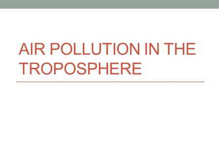 AIR POLLUTION IN THE TROPOSPHERE. Article Review 1) Id the problem 2) Id the cause 3) Id the solution.