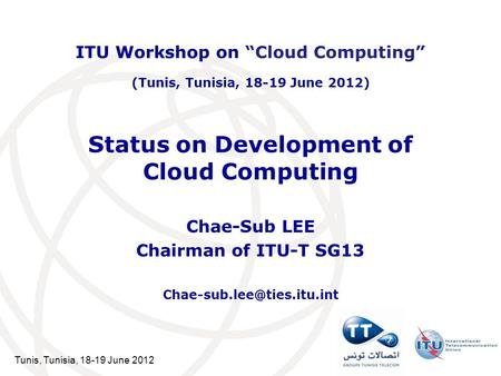 Tunis, Tunisia, 18-19 June 2012 Status on Development of Cloud Computing Chae-Sub LEE Chairman of ITU-T SG13 ITU Workshop on.