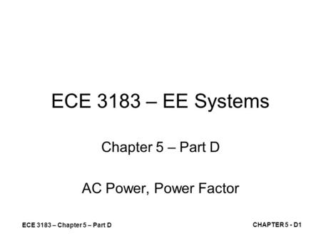 ECE 3183 – Chapter 5 – Part D CHAPTER 5 - D1 ECE 3183 – EE Systems Chapter 5 – Part D AC Power, Power Factor.