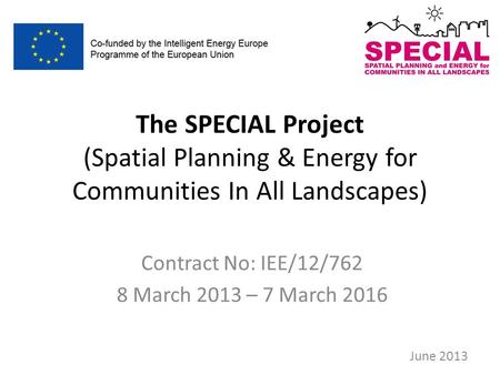 The SPECIAL Project (Spatial Planning & Energy for Communities In All Landscapes) Contract No: IEE/12/762 8 March 2013 – 7 March 2016 June 2013.