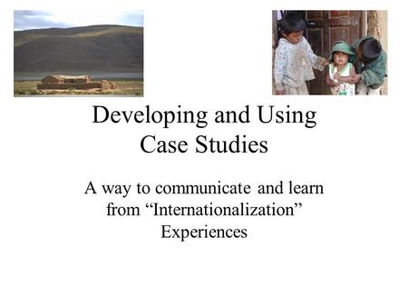 Developing and Using Case Studies A way to communicate and learn from “Internationalization” Experiences.