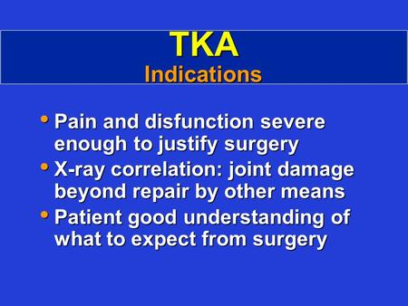 TKA Indications Pain and disfunction severe enough to justify surgery Pain and disfunction severe enough to justify surgery X-ray correlation: joint damage.