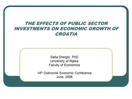 THE EFFECTS OF PUBLIC SECTOR INVESTMENTS ON ECONOMIC GROWTH OF CROATIA Saša Drezgić, PhD University of Rijeka Faculty of Economics 14 th Dubrovnik Economic.