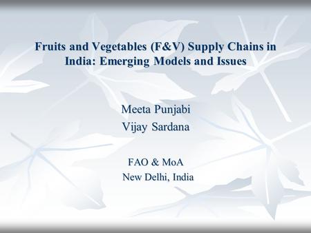 Fruits and Vegetables (F&V) Supply Chains in India: Emerging Models and Issues Meeta Punjabi Vijay Sardana FAO & MoA New Delhi, India New Delhi, India.