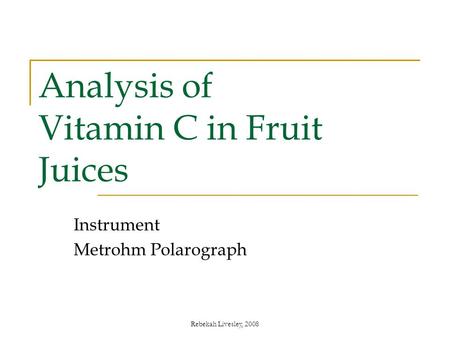 Rebekah Livesley, 2008 Analysis of Vitamin C in Fruit Juices Instrument Metrohm Polarograph.
