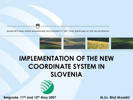IMPLEMENTATION OF THE NEW COORDINATE SYSTEM IN SLOVENIA Belgrade, 11 th and 12 th May 2007M.Sc. Blaž Mozetič.