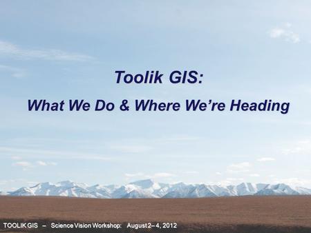 TOOLIK GIS – Science Vision Workshop: August 2– 4, 2012 Toolik GIS: What We Do & Where We’re Heading.
