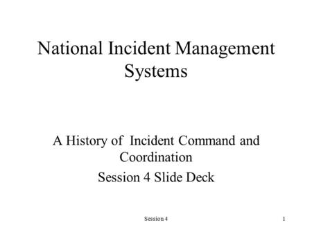 Session 41 National Incident Management Systems A History of Incident Command and Coordination Session 4 Slide Deck.