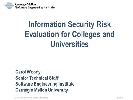 © 2003 by Carnegie Mellon University page 1 Information Security Risk Evaluation for Colleges and Universities Carol Woody Senior Technical Staff Software.