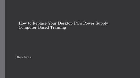 How to Replace Your Desktop PC’s Power Supply Computer Based Training Objectives.